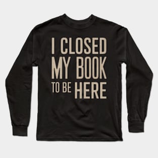 I Closed My Book To Be Here Long Sleeve T-Shirt